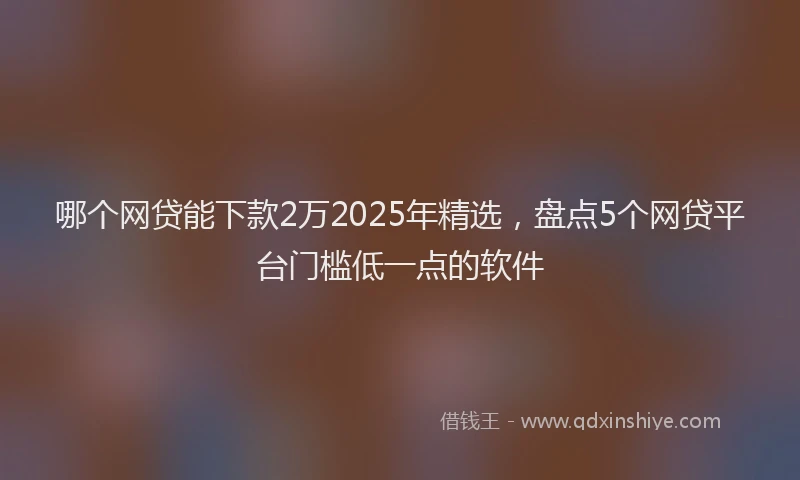 哪个网贷能下款2万2025年精选，盘点5个网贷平台门槛低一点的软件