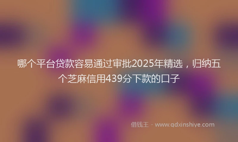 哪个平台贷款容易通过审批2025年精选，归纳五个芝麻信用439分下款的口子