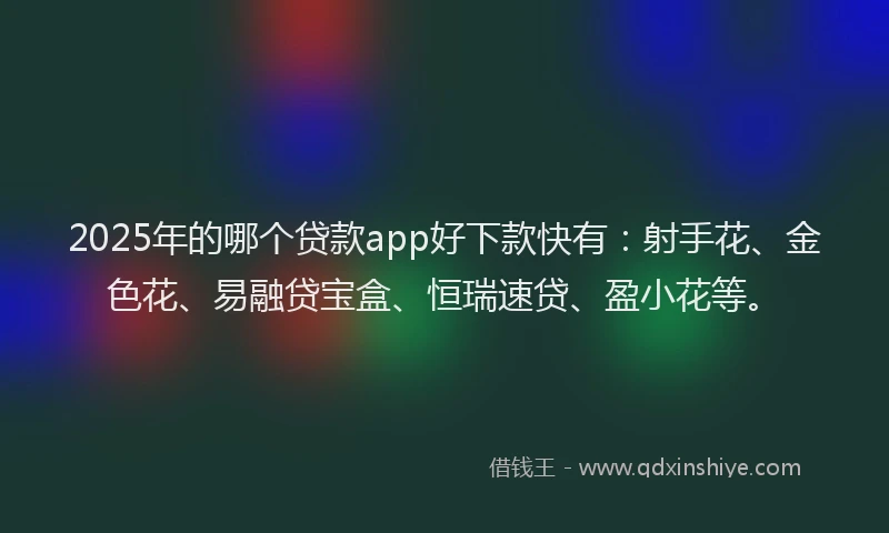 2025年的哪个贷款app好下款快有：射手花、金色花、易融贷宝盒、恒瑞速贷、盈小花等。