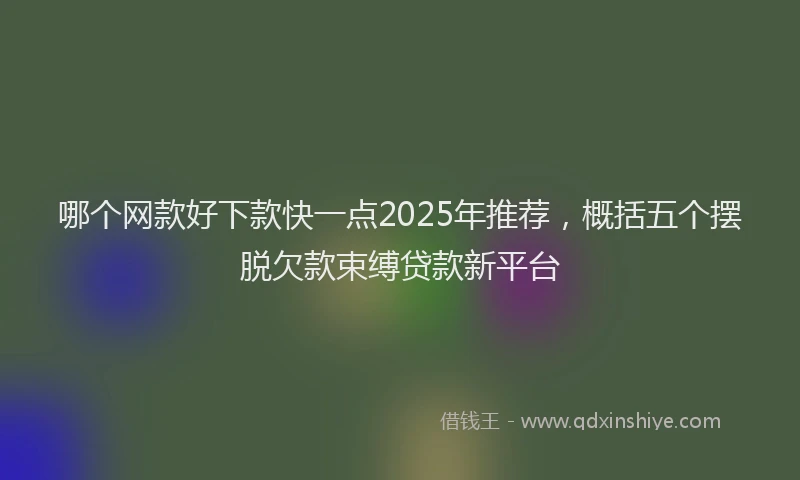 哪个网款好下款快一点2025年推荐，概括五个摆脱欠款束缚贷款新平台