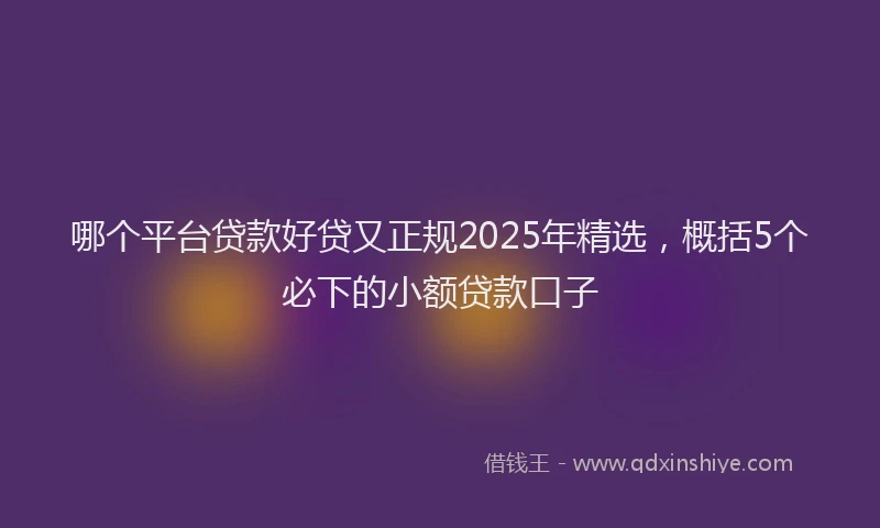 哪个平台贷款好贷又正规2025年精选，概括5个必下的小额贷款口子