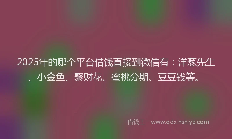 2025年的哪个平台借钱直接到微信有：洋葱先生、小金鱼、聚财花、蜜桃分期、豆豆钱等。