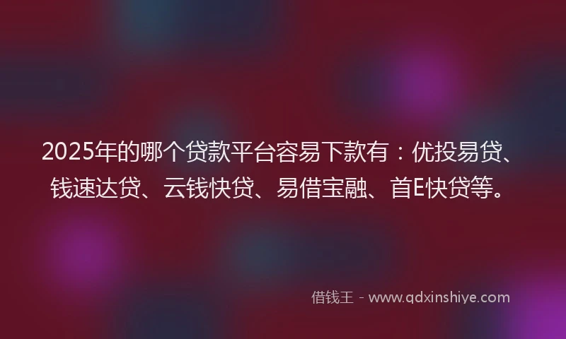 2025年的哪个贷款平台容易下款有：优投易贷、钱速达贷、云钱快贷、易借宝融、首E快贷等。