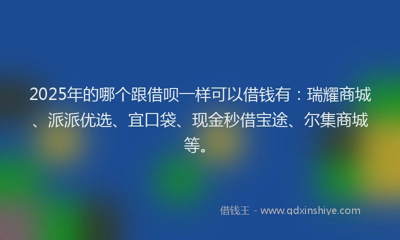 2025年的哪个跟借呗一样可以借钱有：瑞耀商城、派派优选、宜口袋、现金秒借宝途、尔集商城等。