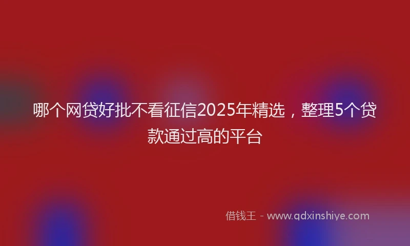 哪个网贷好批不看征信2025年精选，整理5个贷款通过高的平台