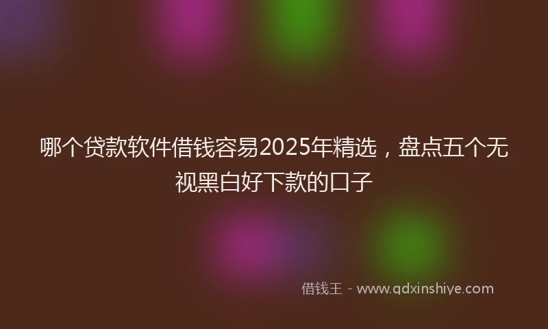 哪个贷款软件借钱容易2025年精选，盘点五个无视黑白好下款的口子