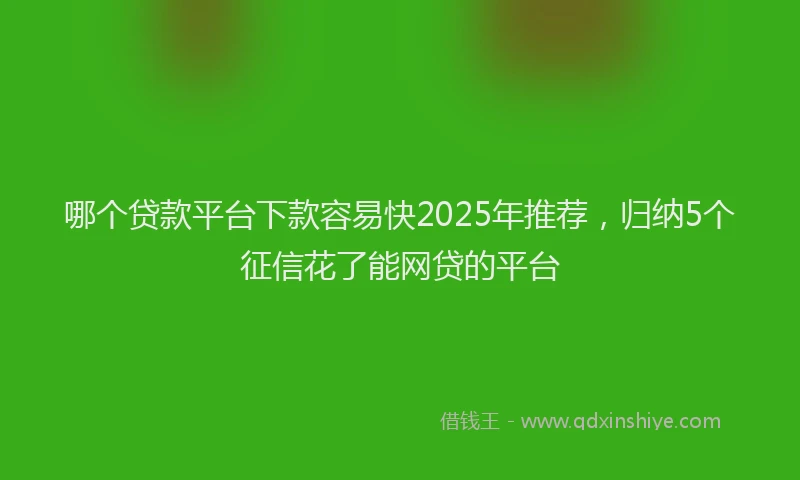 哪个贷款平台下款容易快2025年推荐，归纳5个征信花了能网贷的平台