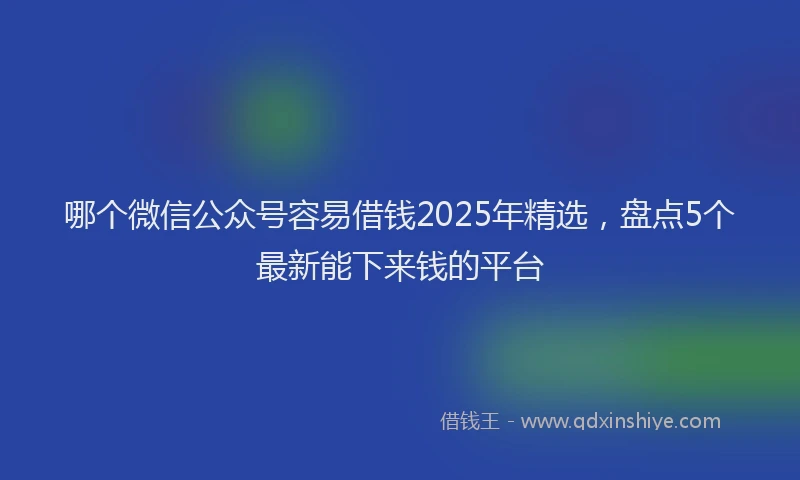 哪个微信公众号容易借钱2025年精选，盘点5个最新能下来钱的平台