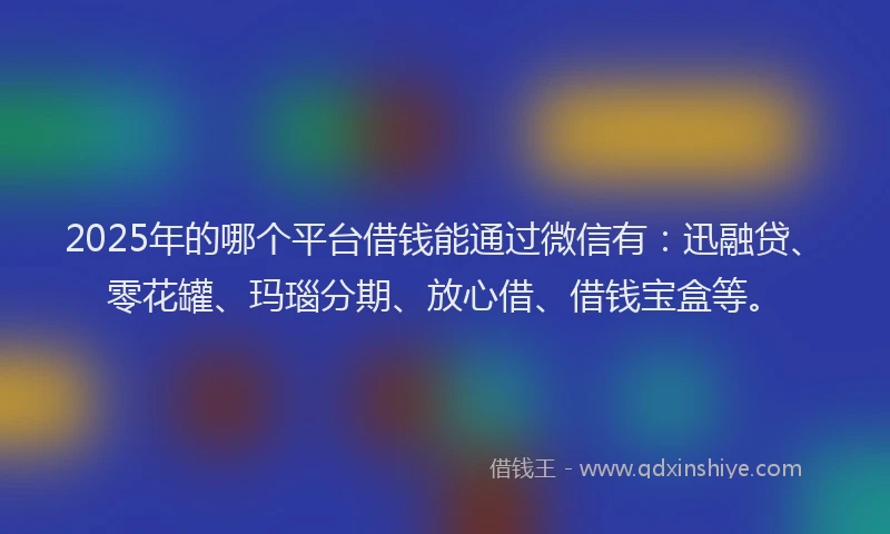2025年的哪个平台借钱能通过微信有：迅融贷、零花罐、玛瑙分期、放心借、借钱宝盒等。