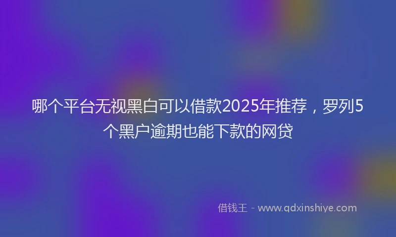 哪个平台无视黑白可以借款2025年推荐，罗列5个黑户逾期也能下款的网贷