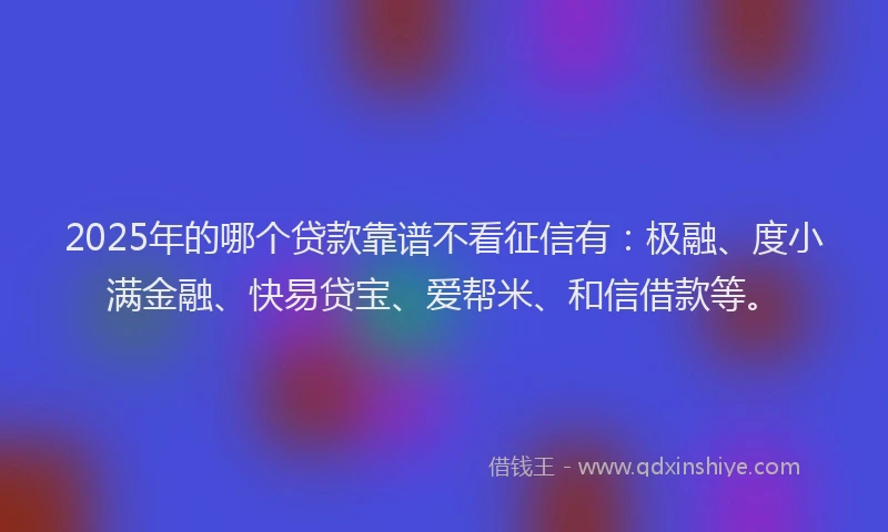 2025年的哪个贷款靠谱不看征信有：极融、度小满金融、快易贷宝、爱帮米、和信借款等。