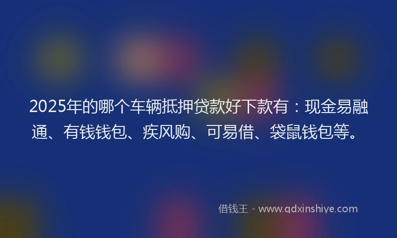 2025年的哪个车辆抵押贷款好下款有：现金易融通、有钱钱包、疾风购、可易借、袋鼠钱包等。