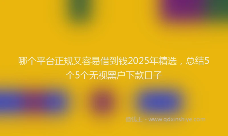 哪个平台正规又容易借到钱2025年精选，总结5个5个无视黑户下款口子