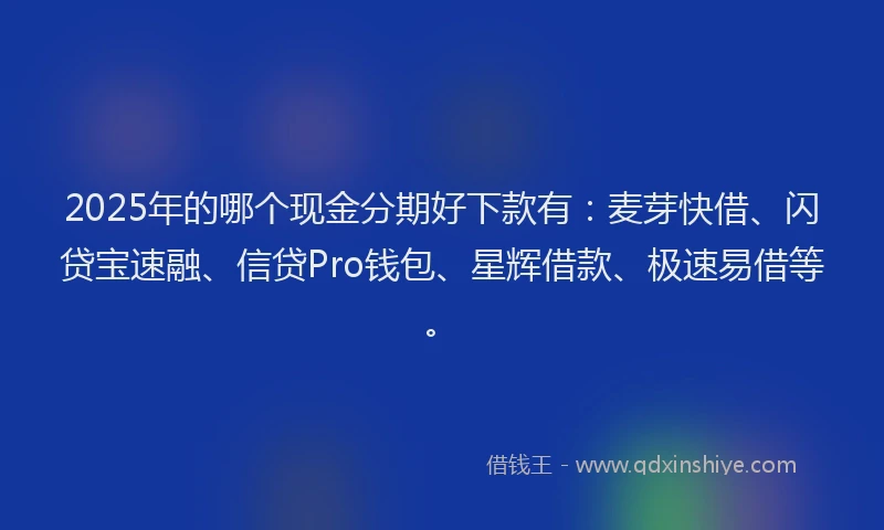 2025年的哪个现金分期好下款有:麦芽快借、闪贷宝速融、信贷Pro钱包、星辉借款、极速易借等。