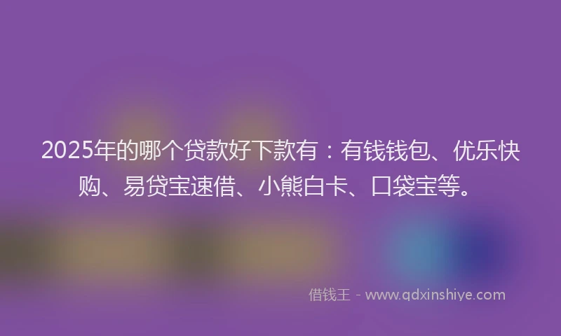 2025年的哪个贷款好下款有：有钱钱包、优乐快购、易贷宝速借、小熊白卡、口袋宝等。