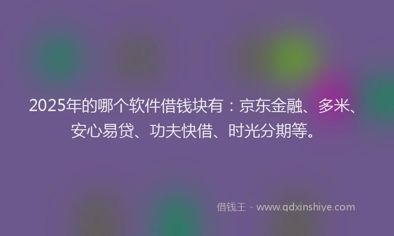 2025年的哪个软件借钱块有：京东金融、多米、安心易贷、功夫快借、时光分期等。