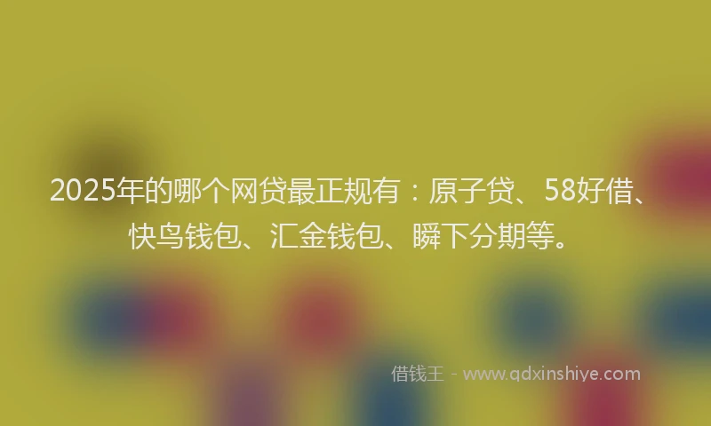 2025年的哪个网贷最正规有：原子贷、58好借、快鸟钱包、汇金钱包、瞬下分期等。