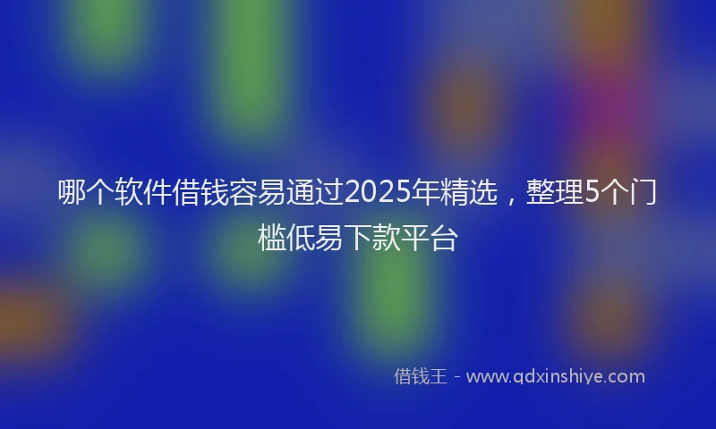 哪个软件借钱容易通过2025年精选，整理5个门槛低易下款平台