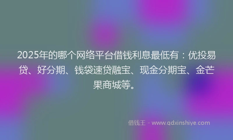 2025年的哪个网络平台借钱利息最低有：优投易贷、好分期、钱袋速贷融宝、现金分期宝、金芒果商城等。