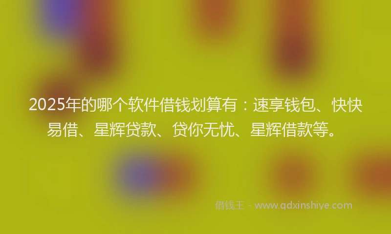 2025年的哪个软件借钱划算有：速享钱包、快快易借、星辉贷款、贷你无忧、星辉借款等。