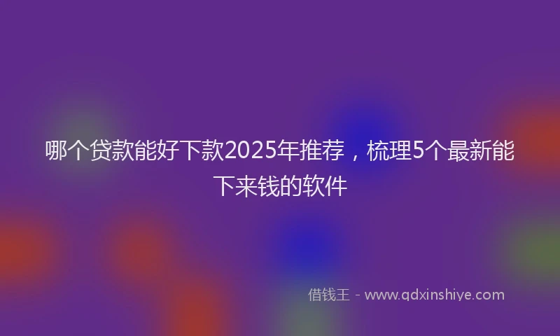 哪个贷款能好下款2025年推荐，梳理5个最新能下来钱的软件
