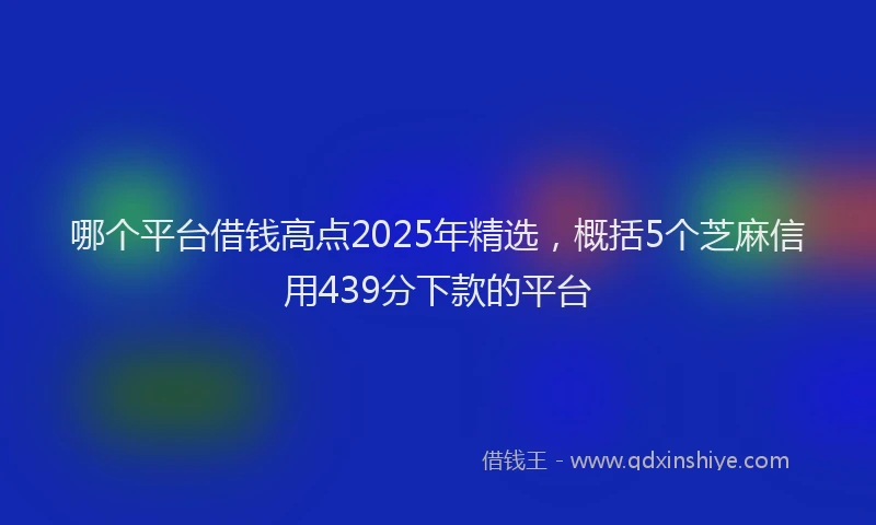 哪个平台借钱高点2025年精选，概括5个芝麻信用439分下款的平台