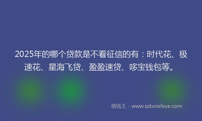 2025年的哪个贷款是不看征信的有：时代花、极速花、星海飞贷、盈盈速贷、哆宝钱包等。