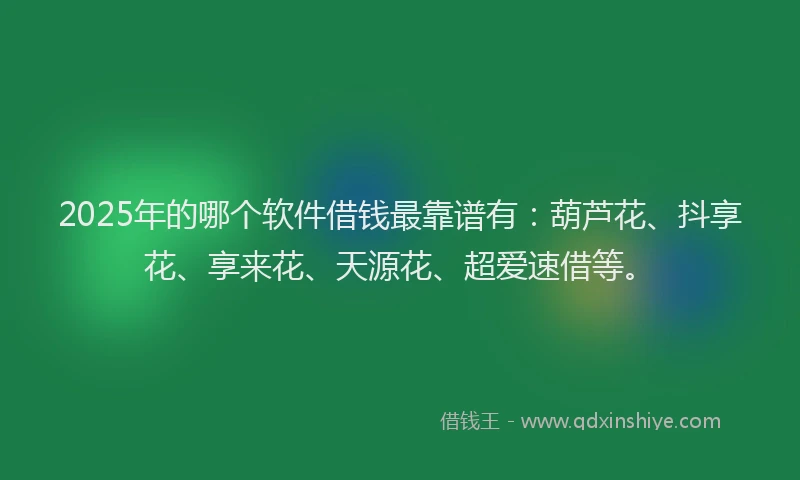 2025年的哪个软件借钱最靠谱有：葫芦花、抖享花、享来花、天源花、超爱速借等。