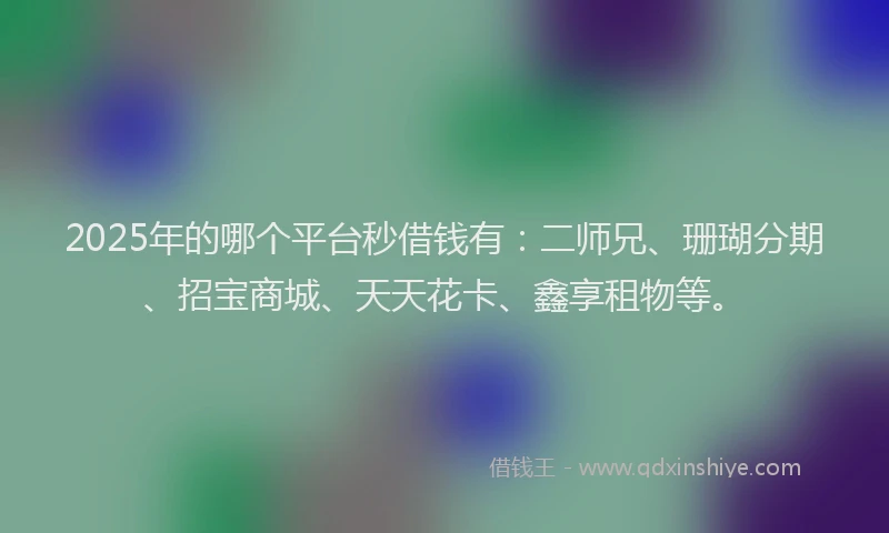 2025年的哪个平台秒借钱有:二师兄、珊瑚分期、招宝商城、天天花卡、鑫享租物等。