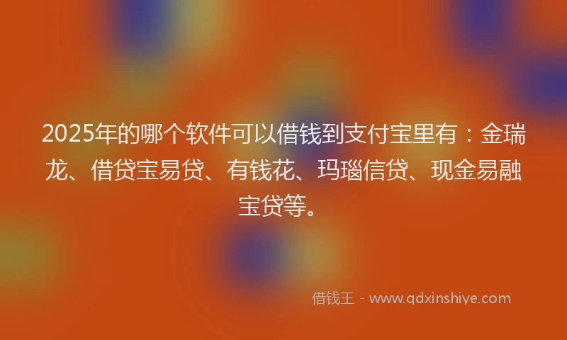 2025年的哪个软件可以借钱到支付宝里有：金瑞龙、借贷宝易贷、有钱花、玛瑙信贷、现金易融宝贷等。