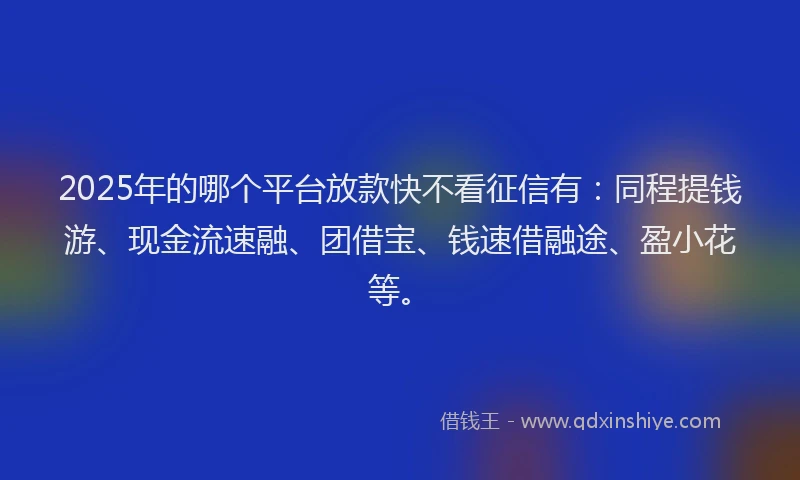 2025年的哪个平台放款快不看征信有：同程提钱游、现金流速融、团借宝、钱速借融途、盈小花等。