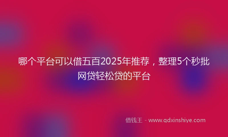 哪个平台可以借五百2025年推荐，整理5个秒批网贷轻松贷的平台