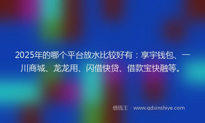 2025年的哪个平台放水比较好有：享宇钱包、一川商城、龙龙用、闪借快贷、借款宝快融等。