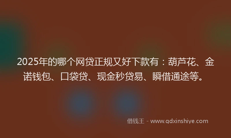 2025年的哪个网贷正规又好下款有：葫芦花、金诺钱包、口袋贷、现金秒贷易、瞬借通途等。