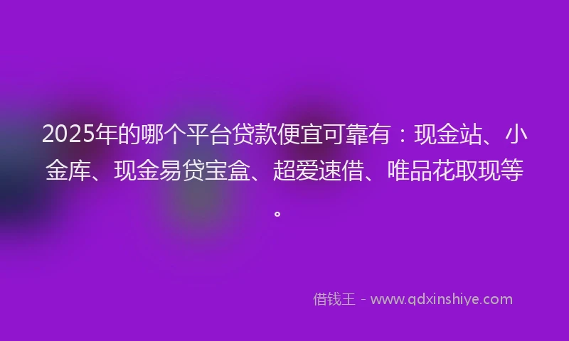 2025年的哪个平台贷款便宜可靠有：现金站、小金库、现金易贷宝盒、超爱速借、唯品花取现等。