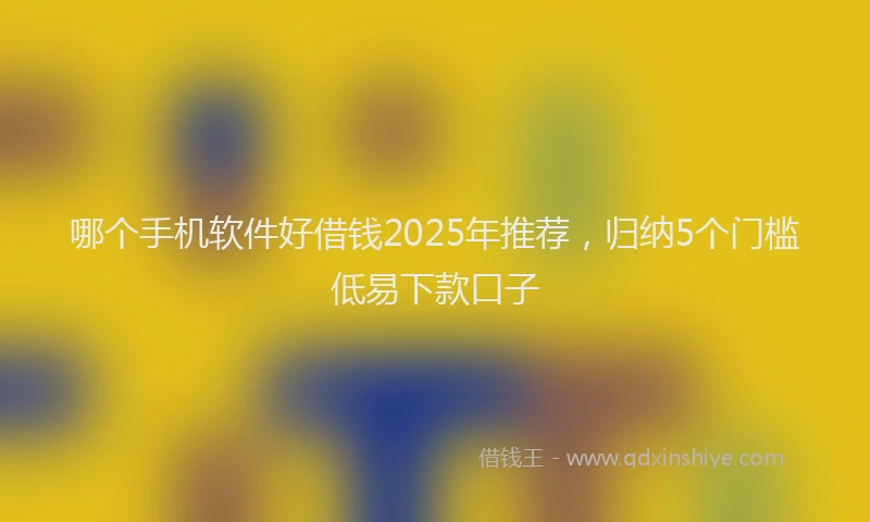 哪个手机软件好借钱2025年推荐，归纳5个门槛低易下款口子