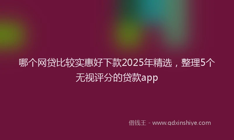 哪个网贷比较实惠好下款2025年精选，整理5个无视评分的贷款app