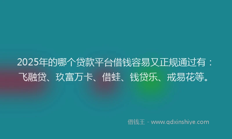 2025年的哪个贷款平台借钱容易又正规通过有：飞融贷、玖富万卡、借蛙、钱贷乐、戒易花等。