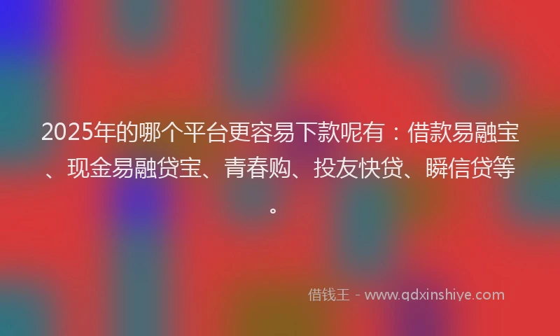 2025年的哪个平台更容易下款呢有：借款易融宝、现金易融贷宝、青春购、投友快贷、瞬信贷等。
