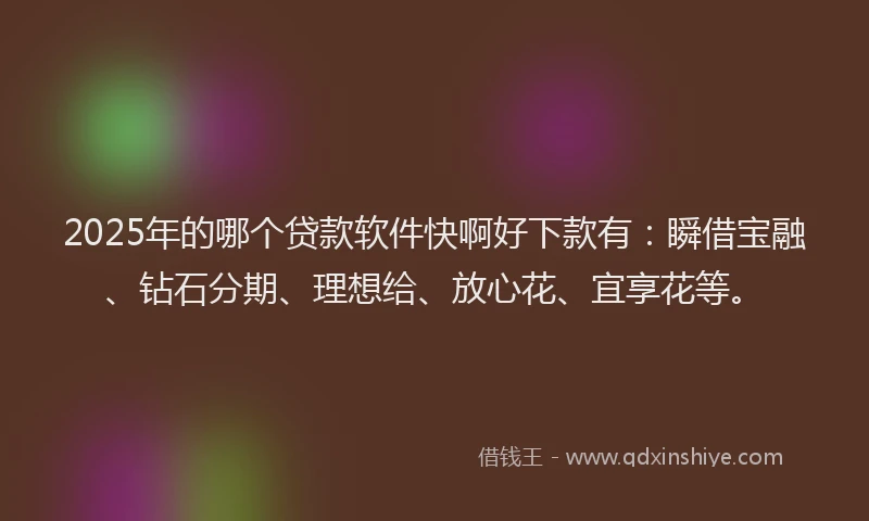 2025年的哪个贷款软件快啊好下款有：瞬借宝融、钻石分期、理想给、放心花、宜享花等。