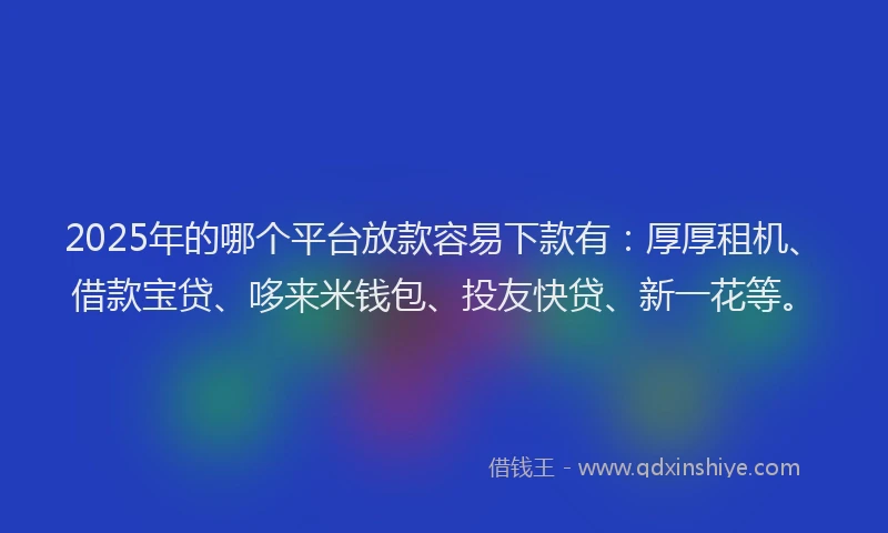 2025年的哪个平台放款容易下款有：厚厚租机、借款宝贷、哆来米钱包、投友快贷、新一花等。