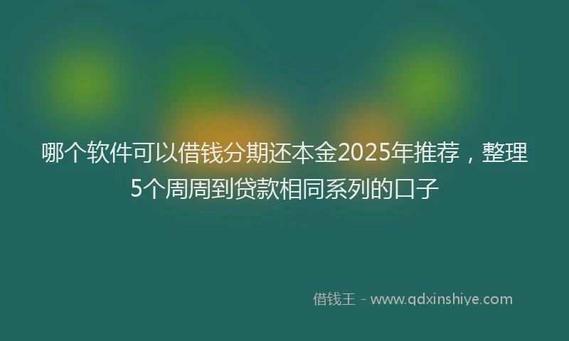 哪个软件可以借钱分期还本金2025年推荐，整理5个周周到贷款相同系列的口子