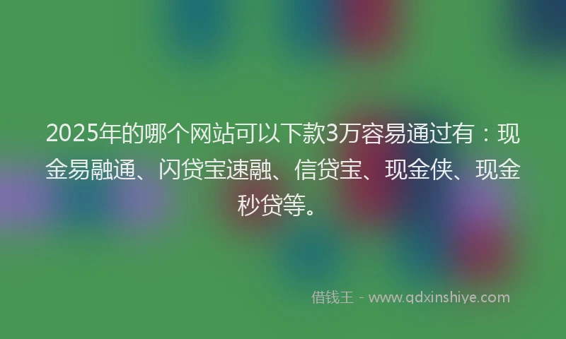 2025年的哪个网站可以下款3万容易通过有：现金易融通、闪贷宝速融、信贷宝、现金侠、现金秒贷等。