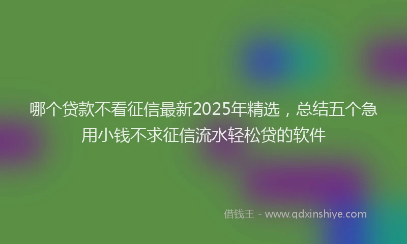 哪个贷款不看征信最新2025年精选，总结五个急用小钱不求征信流水轻松贷的软件