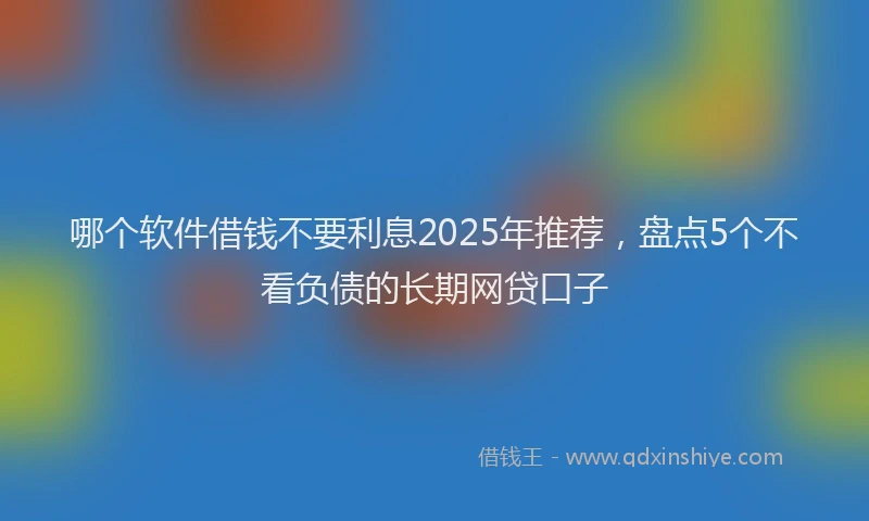 哪个软件借钱不要利息2025年推荐，盘点5个不看负债的长期网贷口子