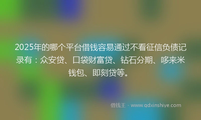 2025年的哪个平台借钱容易通过不看征信负债记录有：众安贷、口袋财富贷、钻石分期、哆来米钱包、即刻贷等。