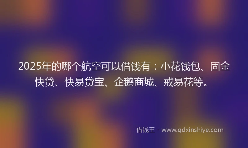 2025年的哪个航空可以借钱有：小花钱包、固金快贷、快易贷宝、企鹅商城、戒易花等。
