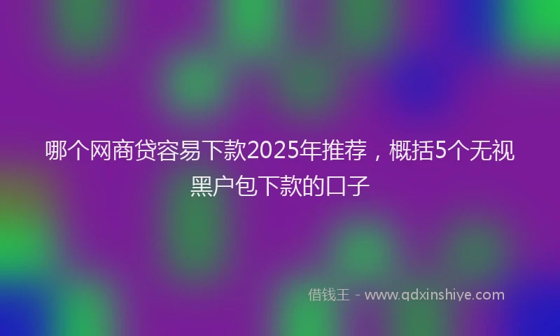 哪个网商贷容易下款2025年推荐，概括5个无视黑户包下款的口子