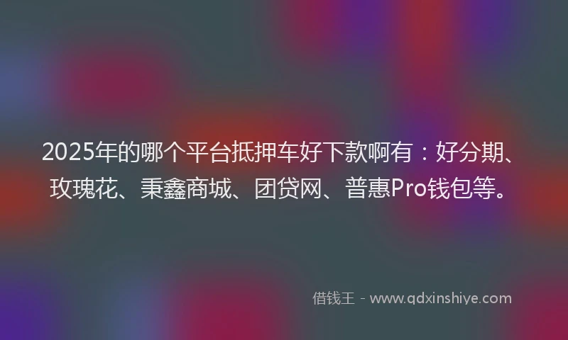 2025年的哪个平台抵押车好下款啊有:好分期、玫瑰花、秉鑫商城、团贷网、普惠Pro钱包等。