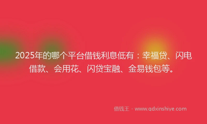 2025年的哪个平台借钱利息低有：幸福贷、闪电借款、会用花、闪贷宝融、金易钱包等。